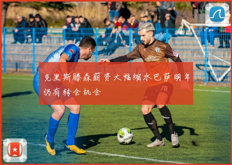 克里斯滕森薪资大幅缩水巴萨明年仍有转会机会