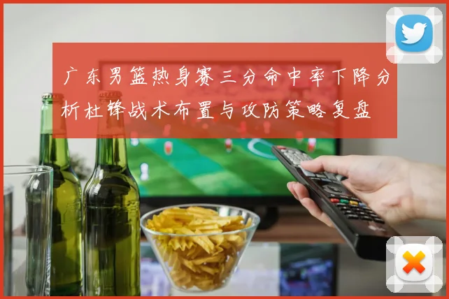 广东男篮热身赛三分命中率下降分析杜锋战术布置与攻防策略复盘