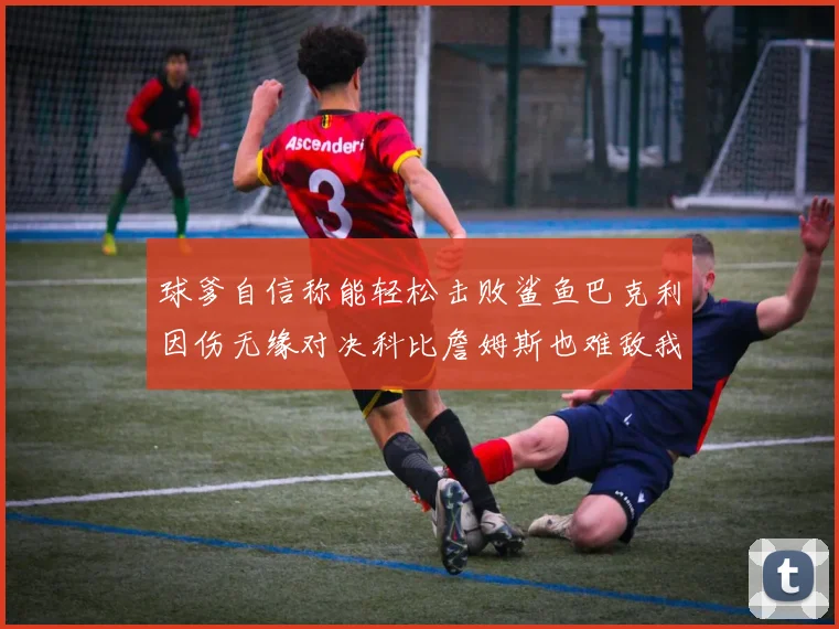 球爹自信称能轻松击败鲨鱼巴克利因伤无缘对决科比詹姆斯也难敌我