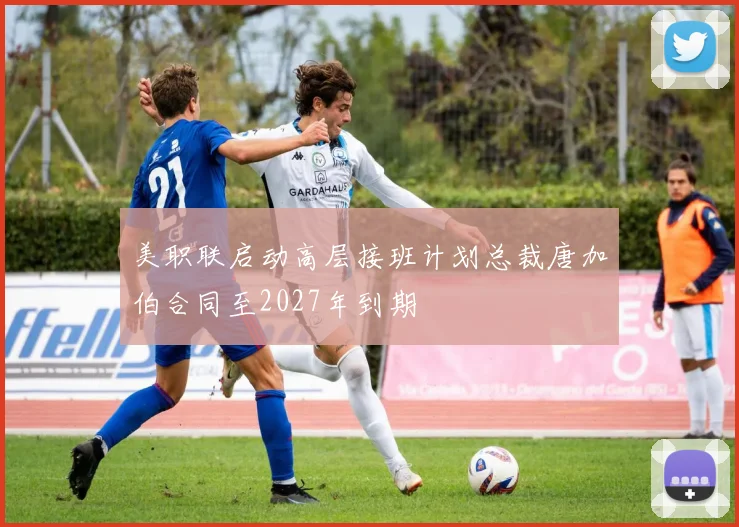 美职联启动高层接班计划总裁唐加伯合同至2027年到期