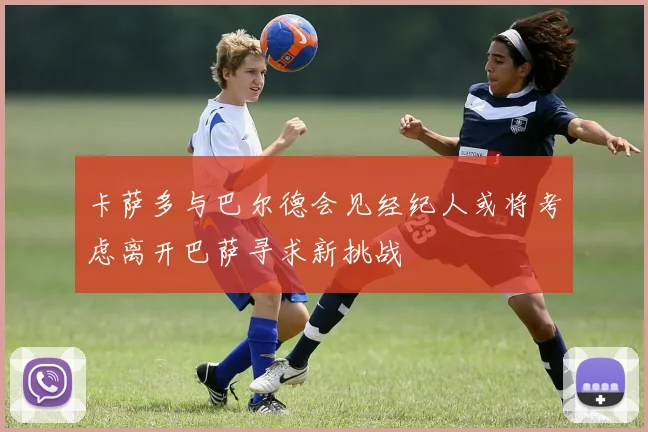 卡萨多与巴尔德会见经纪人或将考虑离开巴萨寻求新挑战