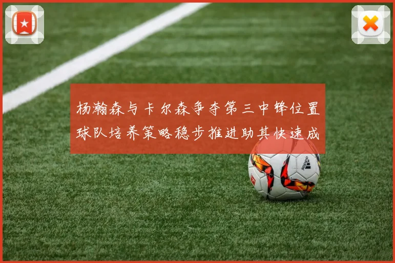 杨瀚森与卡尔森争夺第三中锋位置球队培养策略稳步推进助其快速成长