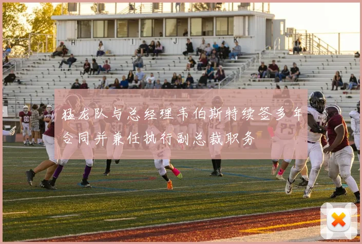 猛龙队与总经理韦伯斯特续签多年合同并兼任执行副总裁职务