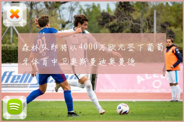森林队即将以4000万欧元签下葡萄牙体育中卫奥斯曼迪奥曼德