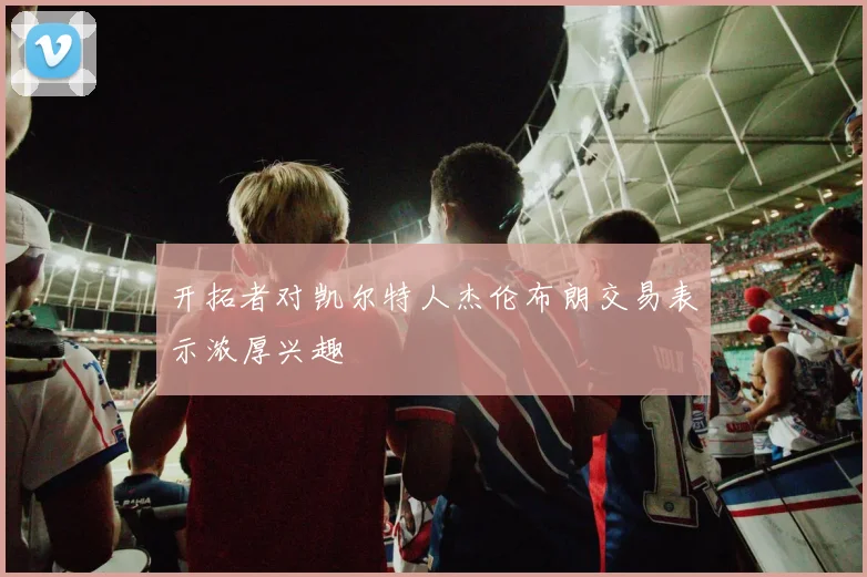 开拓者对凯尔特人杰伦布朗交易表示浓厚兴趣
