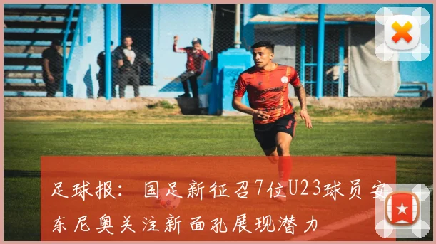 足球报：国足新征召7位U23球员安东尼奥关注新面孔展现潜力