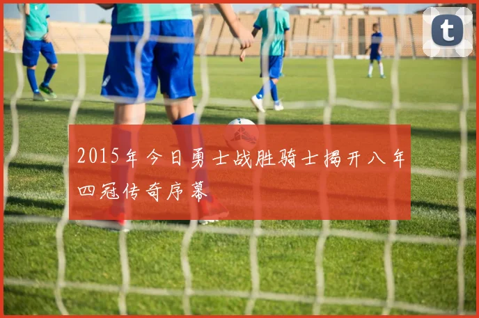 2015年今日勇士战胜骑士揭开八年四冠传奇序幕