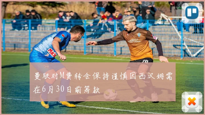 曼联对M费转会保持谨慎因西汉姆需在6月30日前筹款