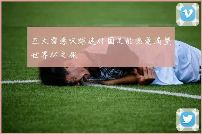 王大雷感叹球迷对国足的热爱渴望世界杯之旅