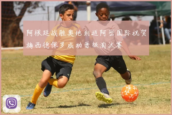 阿根廷战胜奥地利迈阿密国际祝贺梅西德保罗成功晋级淘汰赛