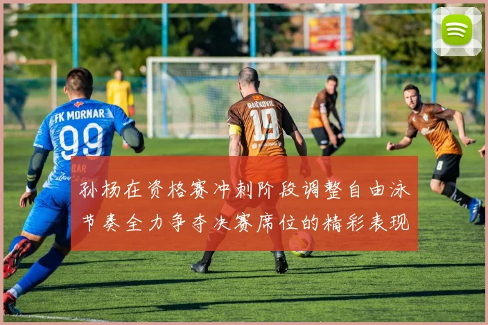 孙杨在资格赛冲刺阶段调整自由泳节奏全力争夺决赛席位的精彩表现