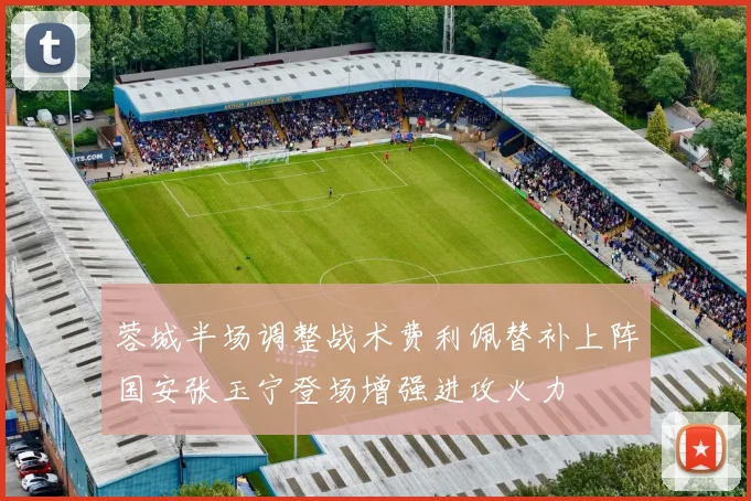 蓉城半场调整战术费利佩替补上阵国安张玉宁登场增强进攻火力