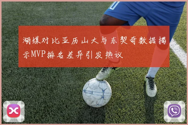 湖媒对比亚历山大与东契奇数据揭示MVP排名差异引发热议