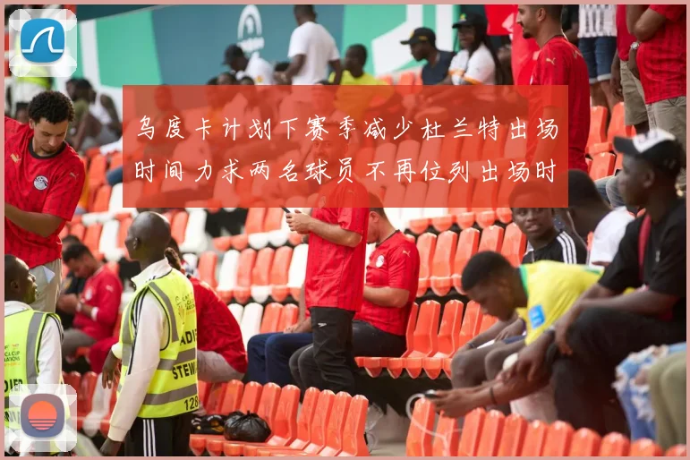 乌度卡计划下赛季减少杜兰特出场时间力求两名球员不再位列出场时间前五
