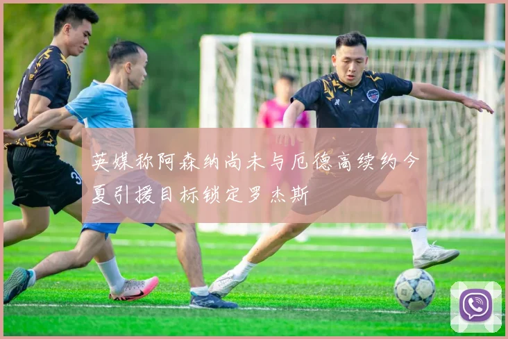 英媒称阿森纳尚未与厄德高续约今夏引援目标锁定罗杰斯