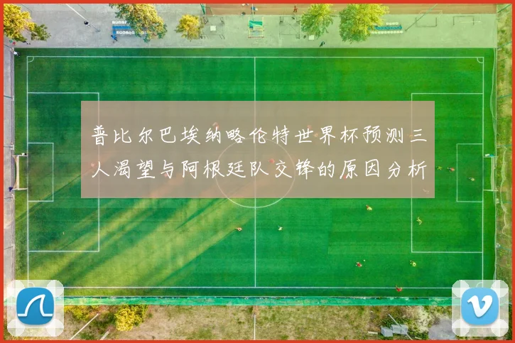 普比尔巴埃纳略伦特世界杯预测三人渴望与阿根廷队交锋的原因分析