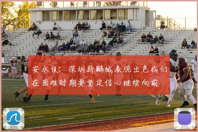 安永佳：深圳新鹏城表现出色我们在困难时期要坚定信心继续向前