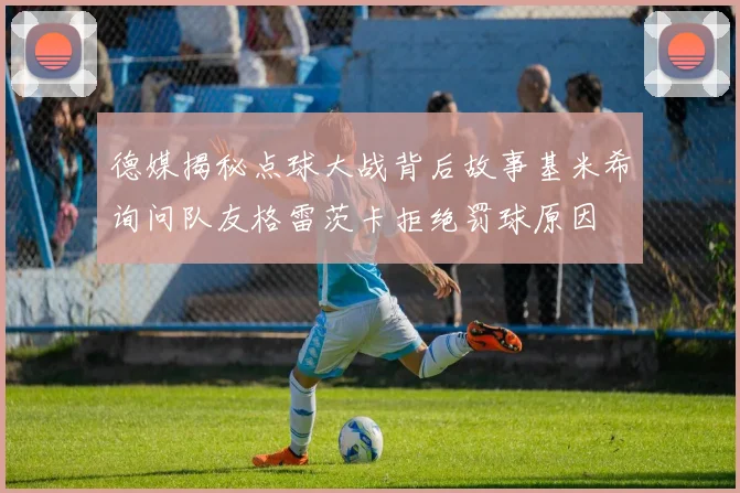 德媒揭秘点球大战背后故事基米希询问队友格雷茨卡拒绝罚球原因