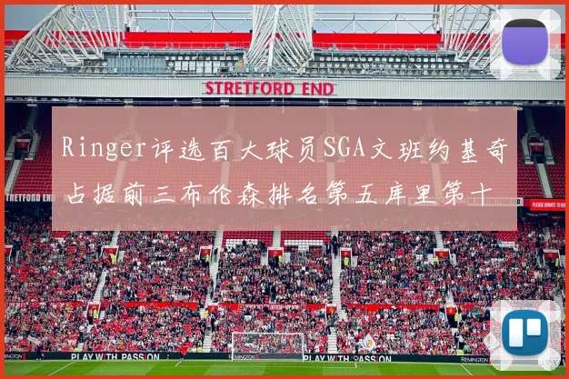 Ringer评选百大球员SGA文班约基奇占据前三布伦森排名第五库里第十杜兰特第十六詹姆斯第二十