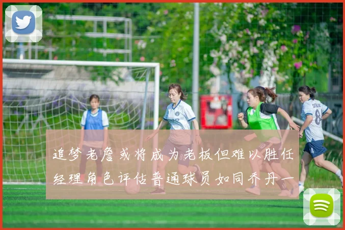 追梦老詹或将成为老板但难以胜任经理角色评估普通球员如同乔丹一样复杂