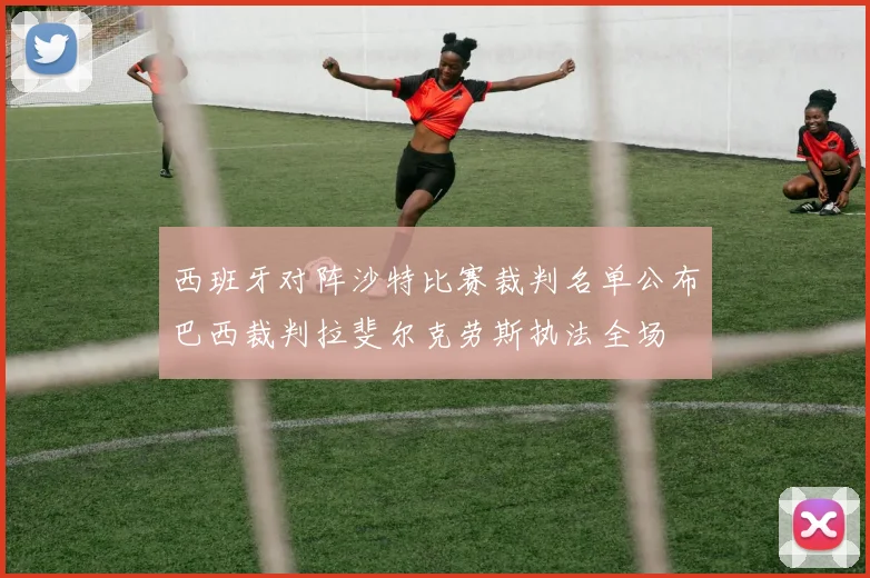 西班牙对阵沙特比赛裁判名单公布巴西裁判拉斐尔克劳斯执法全场