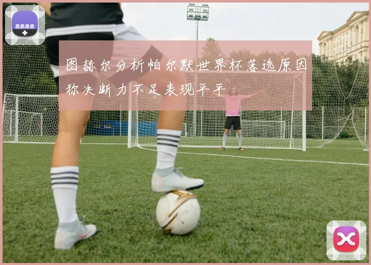 图赫尔分析帕尔默世界杯落选原因称决断力不足表现平平