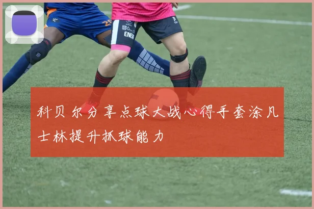科贝尔分享点球大战心得手套涂凡士林提升抓球能力