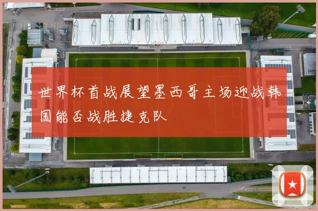 世界杯首战展望墨西哥主场迎战韩国能否战胜捷克队