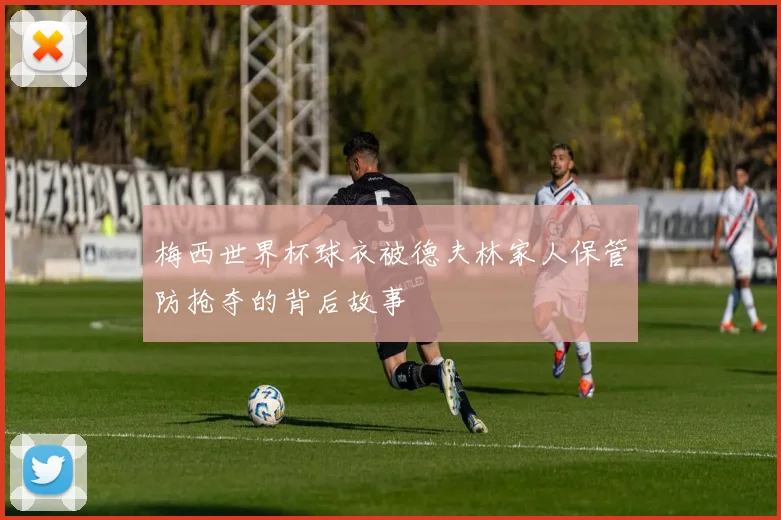 梅西世界杯球衣被德夫林家人保管防抢夺的背后故事