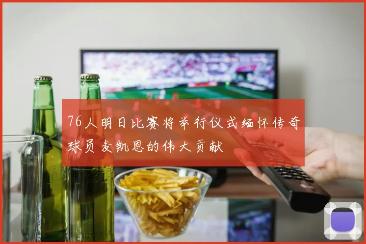 76人明日比赛将举行仪式缅怀传奇球员麦凯恩的伟大贡献