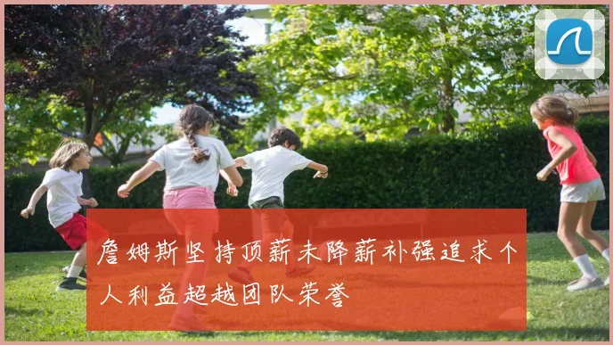 詹姆斯坚持顶薪未降薪补强追求个人利益超越团队荣誉