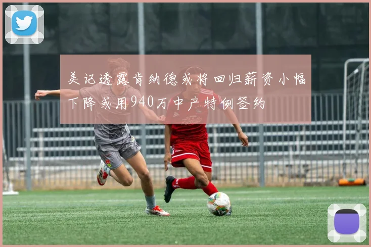 美记透露肯纳德或将回归薪资小幅下降或用940万中产特例签约