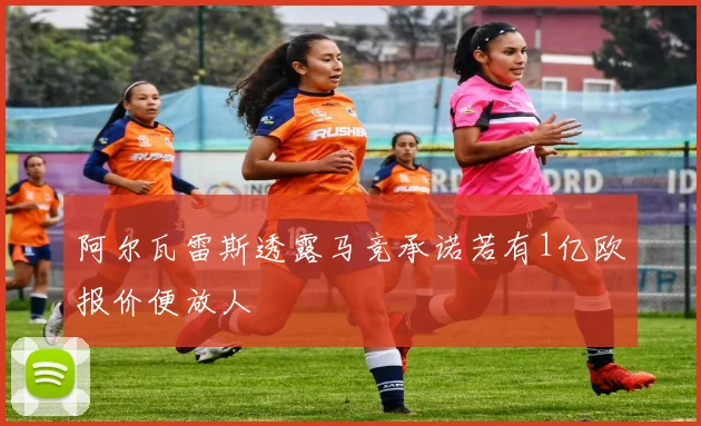 阿尔瓦雷斯透露马竞承诺若有1亿欧报价便放人